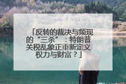 反转的裁决与频现的“三杀”：特朗普关税乱象正重新定义权力与财富？
