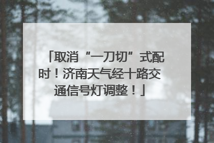 取消“一刀切”式配时！济南天气经十路交通信号灯调整！