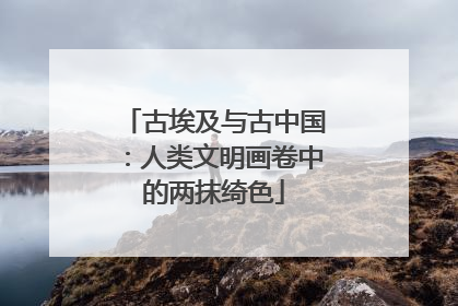古埃及与古中国：人类文明画卷中的两抹绮色