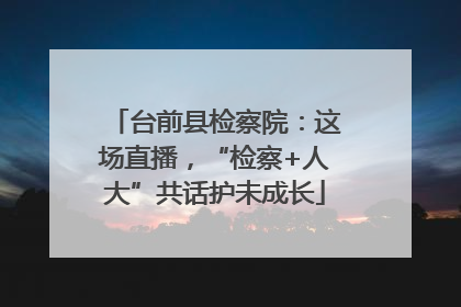 台前县检察院：这场直播，“检察+人大”共话护未成长