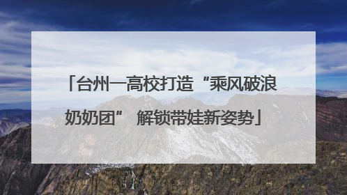 台州一高校打造“乘风破浪奶奶团” 解锁带娃新姿势