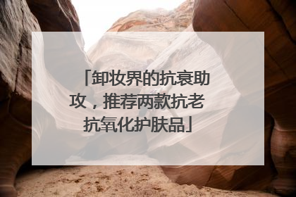 卸妆界的抗衰助攻，推荐两款抗老抗氧化护肤品