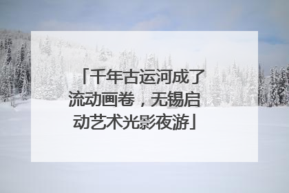 千年古运河成了流动画卷，无锡启动艺术光影夜游