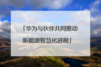 华为与伙伴共同推动新能源智慧化进程