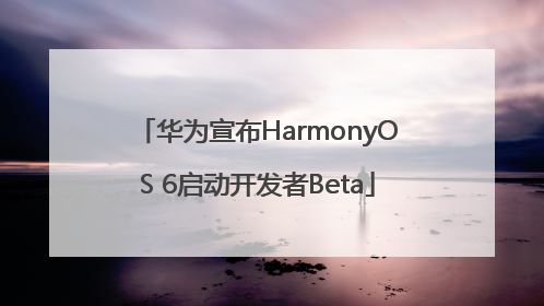 华为宣布HarmonyOS 6启动开发者Beta