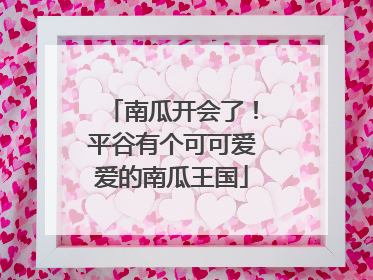 南瓜开会了！平谷有个可可爱爱的南瓜王国