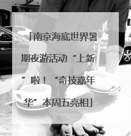 南京海底世界暑期夜游活动“上新”啦！“奇技嘉年华”本周五亮相