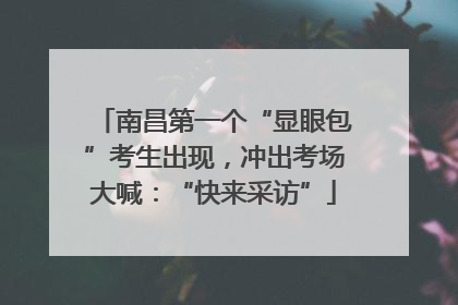 南昌第一个“显眼包”考生出现，冲出考场大喊：“快来采访”