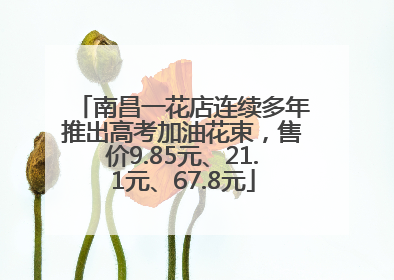 南昌一花店连续多年推出高考加油花束，售价9.85元、21.1元、67.8元
