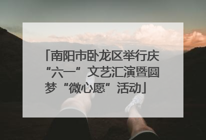南阳市卧龙区举行庆“六一”文艺汇演暨圆梦“微心愿”活动