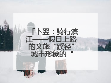卜翌：骑行滨江——假日上路的文旅“蹊径” 城市形象的“低速凝视”