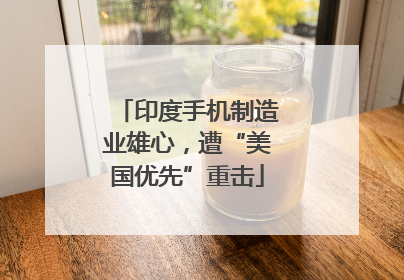 印度手机制造业雄心，遭“美国优先”重击
