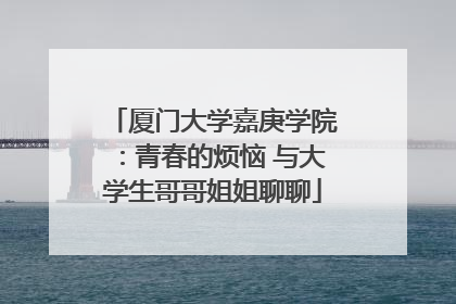 厦门大学嘉庚学院：青春的烦恼 与大学生哥哥姐姐聊聊