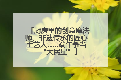 厨房里的创意魔法师、非遗传承的匠心手艺人……端午争当“大民星”