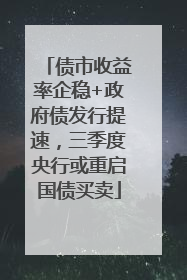 债市收益率企稳+政府债发行提速，三季度央行或重启国债买卖