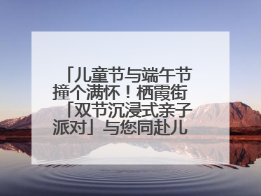 儿童节与端午节撞个满怀！栖霞街「双节沉浸式亲子派对」与您同赴儿时之约
