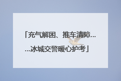 充气解困、推车清障……冰城交警暖心护考