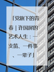 党旗下的青春｜许国屏的艺术人生：一支笛、一件事、一辈子