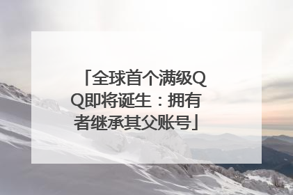 全球首个满级QQ即将诞生：拥有者继承其父账号