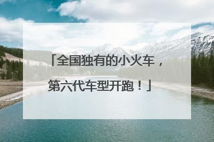 全国独有的小火车，第六代车型开跑！