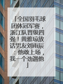 全国羽毛球团体冠军赛，浙江队晋级四强！黄雅琼放话男友刘雨辰：他敢上场，我一个劲遛他