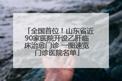全国首位！山东省近90家医院开设乙肝临床治愈门诊 一图速览门诊医院名单