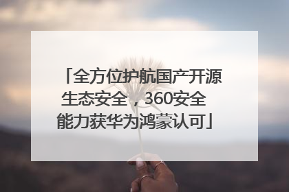 全方位护航国产开源生态安全，360安全能力获华为鸿蒙认可