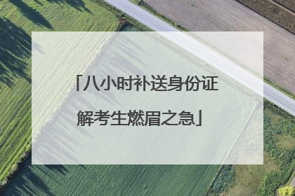 八小时补送身份证 解考生燃眉之急
