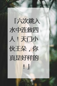 六次跳入水中连救四人！天门小伙王朵，你真是好样的！