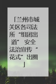 兰州市城关区各司法所“组团出道” 安全法治宣传“花式”出圈