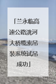 兰永临高速公路洮河大桥缆索吊装系统试吊成功