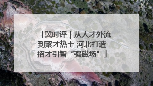 冀时评｜从人才外流到聚才热土 河北打造招才引智“强磁场”