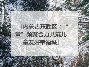 内蒙古东胜区：“童”频聚合力共筑儿童友好幸福城