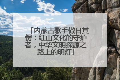 内蒙古歌手傲日其愣：红山文化的守护者，中华文明探源之路上的明灯