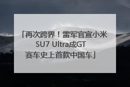再次跨界！雷军官宣小米SU7 Ultra成GT赛车史上首款中国车