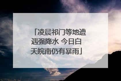 凌晨祁门等地遭遇强降水 今日白天皖南仍有暴雨