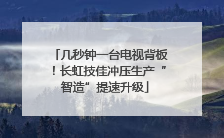 几秒钟一台电视背板！长虹技佳冲压生产“智造”提速升级