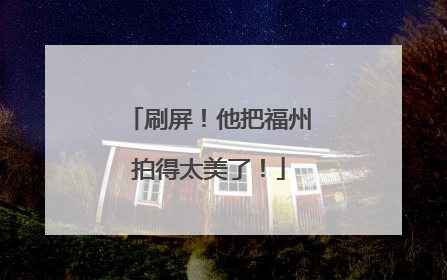 刷屏！他把福州拍得太美了！