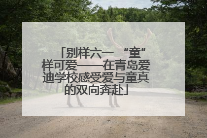 别样六一 “童”样可爱——在青岛爱迪学校感受爱与童真的双向奔赴