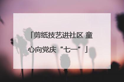 剪纸技艺进社区 童心向党庆“七一”