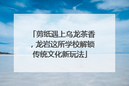 剪纸遇上乌龙茶香，龙岩这所学校解锁传统文化新玩法