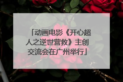 动画电影《开心超人之逆世营救》主创交流会在广州举行