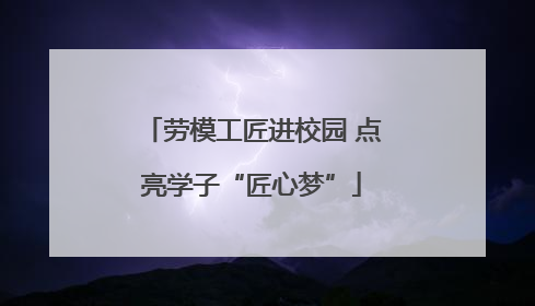 劳模工匠进校园 点亮学子“匠心梦”