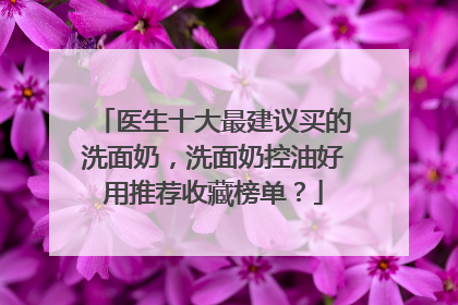 医生十大最建议买的洗面奶，洗面奶控油好用推荐收藏榜单？