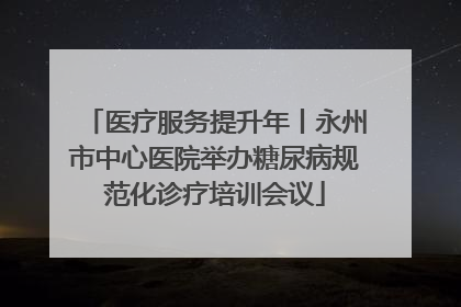 医疗服务提升年丨永州市中心医院举办糖尿病规范化诊疗培训会议