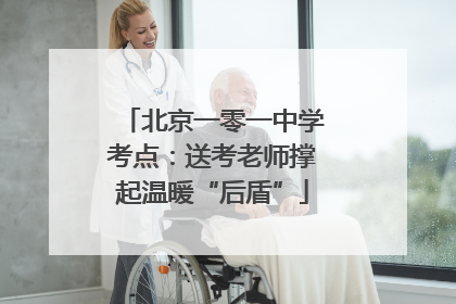 北京一零一中学考点：送考老师撑起温暖“后盾”