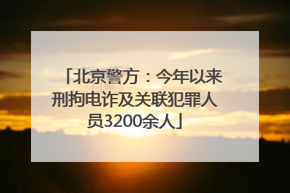 北京警方：今年以来刑拘电诈及关联犯罪人员3200余人