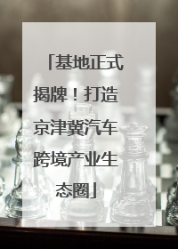 基地正式揭牌！打造京津冀汽车跨境产业生态圈