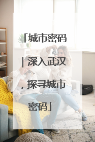 城市密码｜深入武汉，探寻城市密码