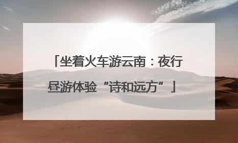 坐着火车游云南：夜行昼游体验“诗和远方”